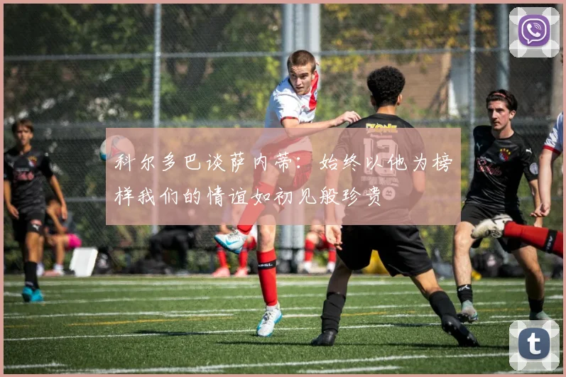 科尔多巴谈萨内蒂：始终以他为榜样我们的情谊如初见般珍贵