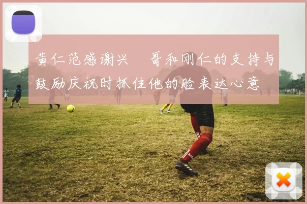 黄仁范感谢兴慜哥和刚仁的支持与鼓励庆祝时抓住他的脸表达心意