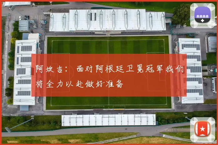阿坎吉：面对阿根廷卫冕冠军我们将全力以赴做好准备
