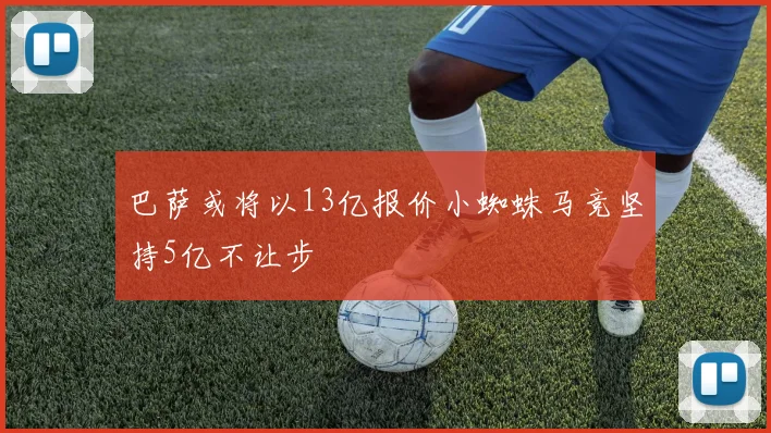 巴萨或将以13亿报价小蜘蛛马竞坚持5亿不让步