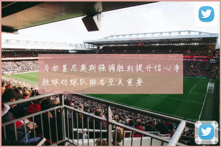 马尔基尼奥斯强调胜利提升信心净胜球对球队排名至关重要