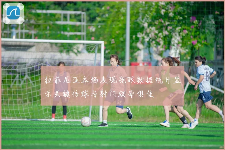 拉菲尼亚本场表现亮眼数据统计显示关键传球与射门效率俱佳