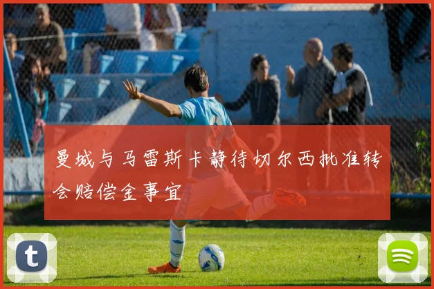 曼城与马雷斯卡静待切尔西批准转会赔偿金事宜