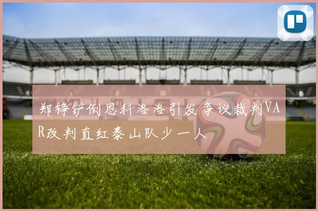郑铮铲倒恩科洛洛引发争议裁判VAR改判直红泰山队少一人