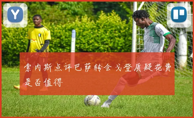 索内斯点评巴萨转会戈登质疑花费是否值得
