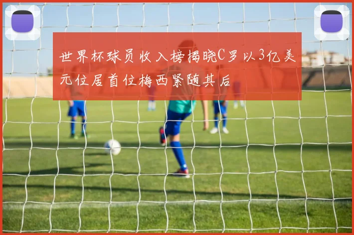 世界杯球员收入榜揭晓C罗以3亿美元位居首位梅西紧随其后