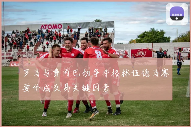 罗马与费内巴切争夺格林伍德马赛要价成交易关键因素