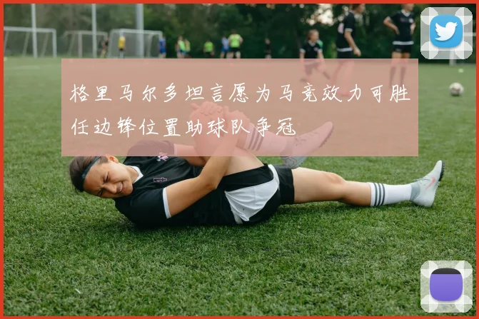 格里马尔多坦言愿为马竞效力可胜任边锋位置助球队争冠