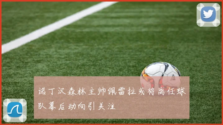 诺丁汉森林主帅佩雷拉或将离任球队幕后动向引关注