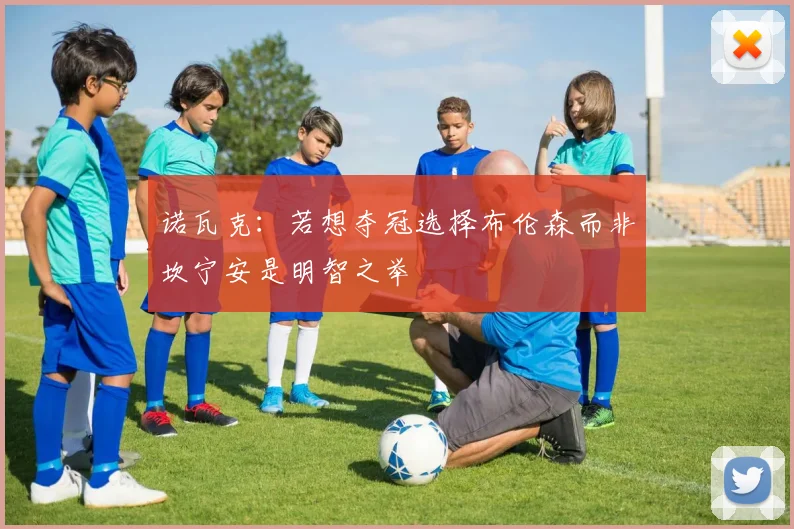诺瓦克：若想夺冠选择布伦森而非坎宁安是明智之举