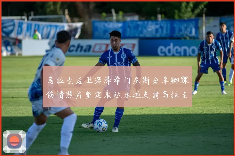 乌拉圭后卫若泽希门尼斯分享脚踝伤情照片坚定表达永远支持乌拉圭