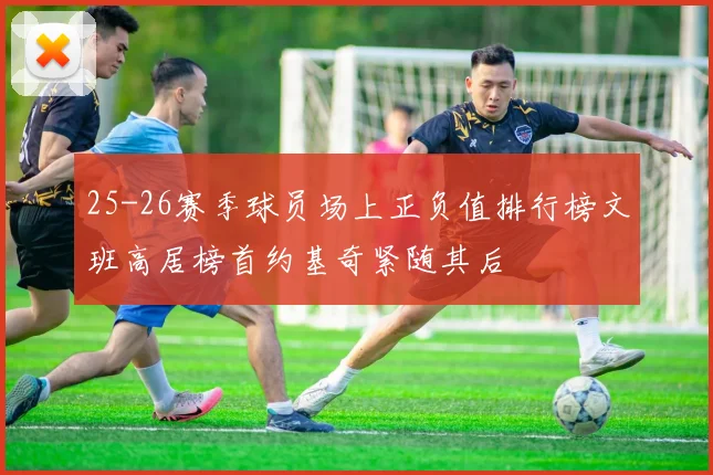 25-26赛季球员场上正负值排行榜文班高居榜首约基奇紧随其后