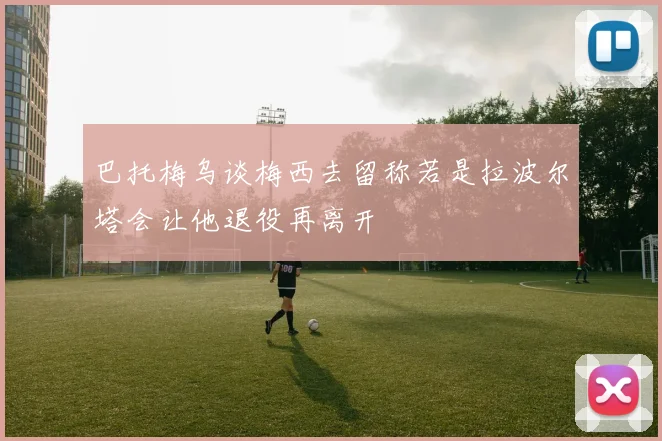 巴托梅乌谈梅西去留称若是拉波尔塔会让他退役再离开