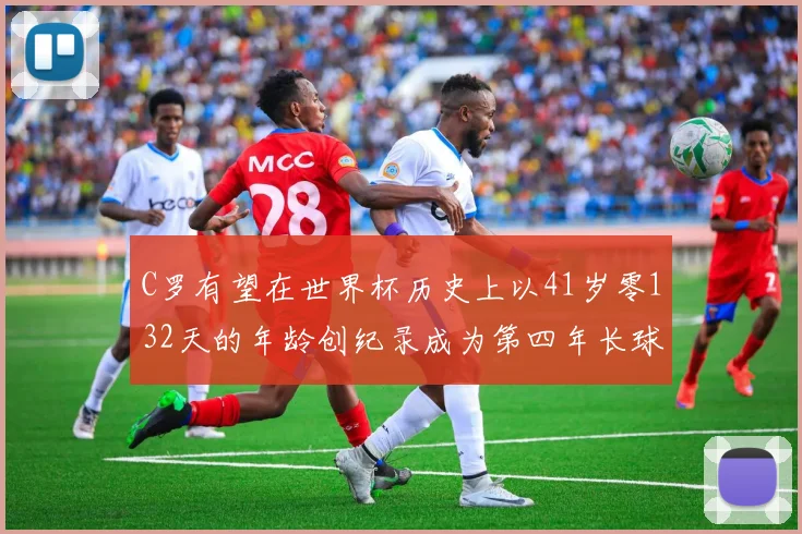 C罗有望在世界杯历史上以41岁零132天的年龄创纪录成为第四年长球员