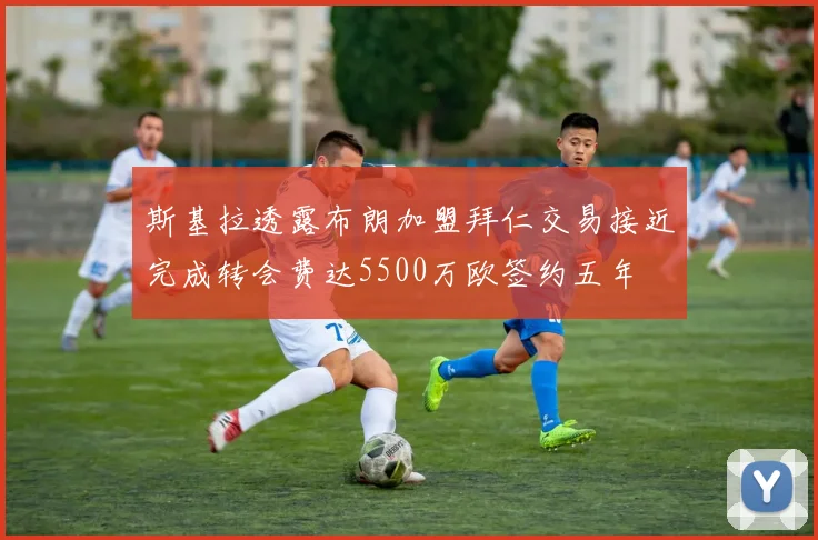 斯基拉透露布朗加盟拜仁交易接近完成转会费达5500万欧签约五年