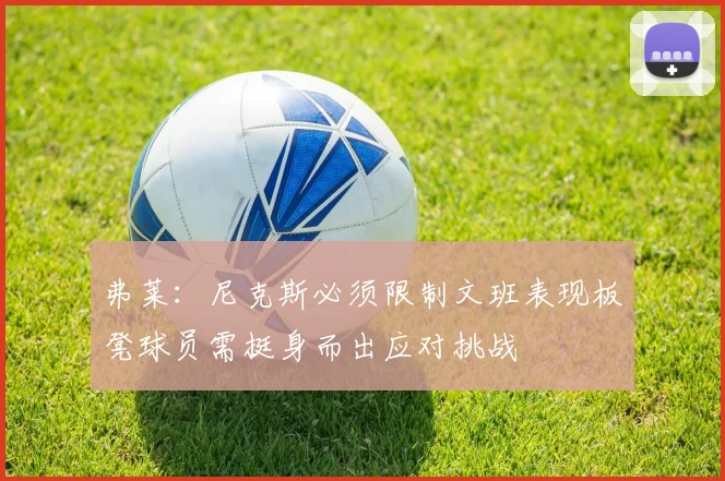 弗莱：尼克斯必须限制文班表现板凳球员需挺身而出应对挑战